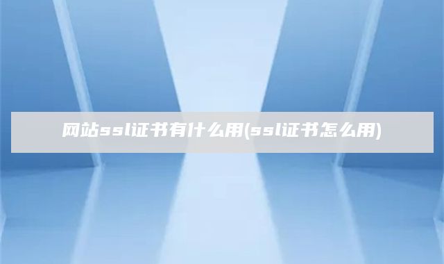 网站ssl证书有什么用(ssl证书怎么用)